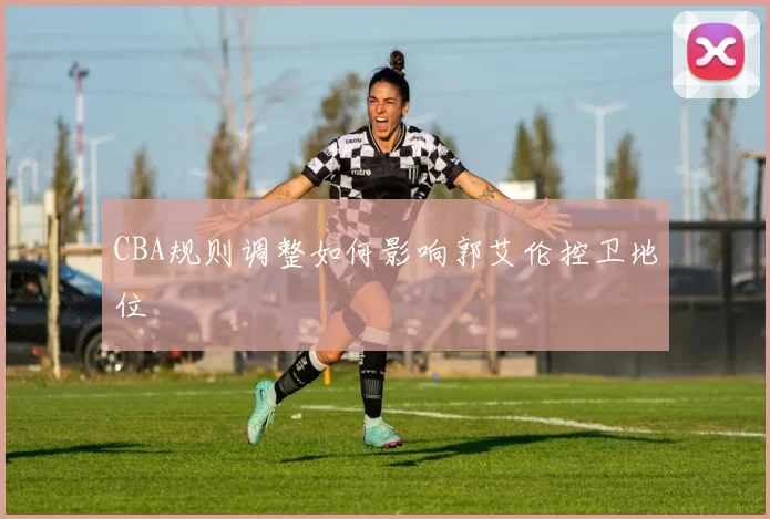 CBA规则调整如何影响郭艾伦控卫地位
