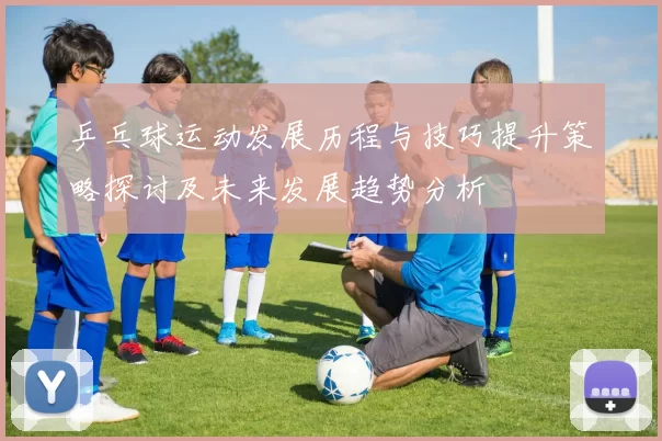 乒乓球运动发展历程与技巧提升策略探讨及未来发展趋势分析