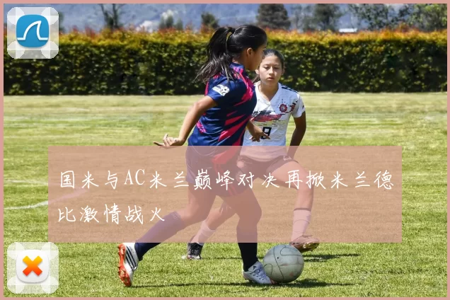 国米与AC米兰巅峰对决再掀米兰德比激情战火