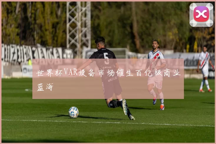 世界杯VAR设备市场催生百亿级商业蓝海
