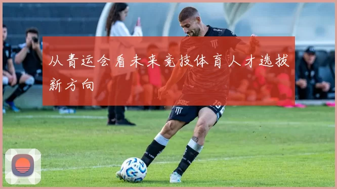 从青运会看未来竞技体育人才选拔新方向