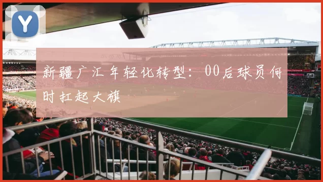 新疆广汇年轻化转型：00后球员何时扛起大旗