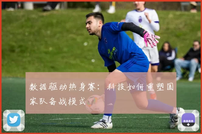 数据驱动热身赛：科技如何重塑国家队备战模式