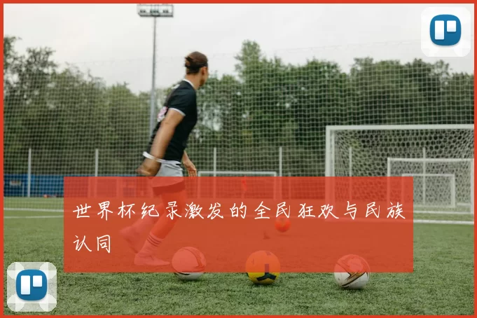 世界杯纪录激发的全民狂欢与民族认同
