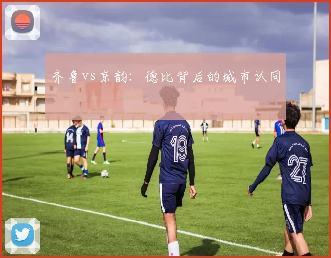齐鲁vs京韵：德比背后的城市认同