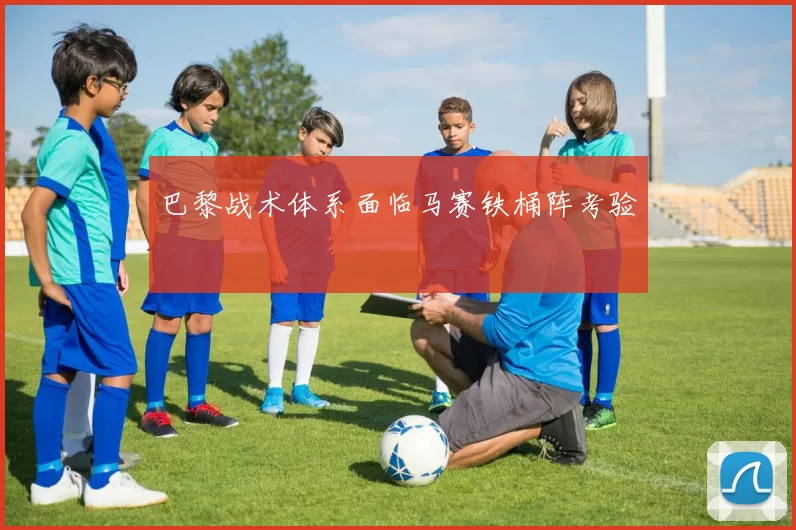 巴黎战术体系面临马赛铁桶阵考验