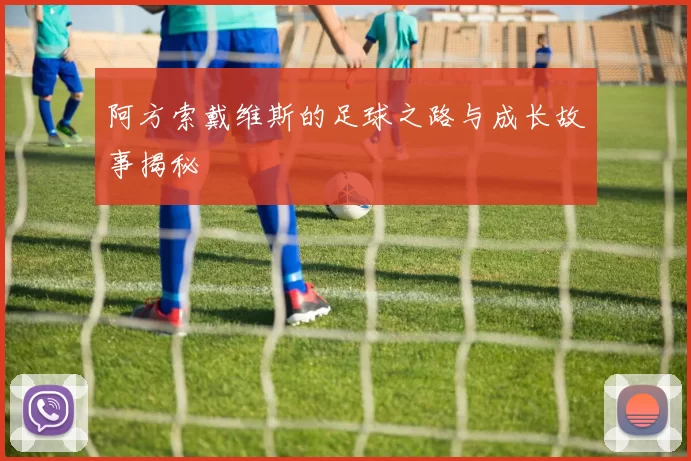 阿方索戴维斯的足球之路与成长故事揭秘
