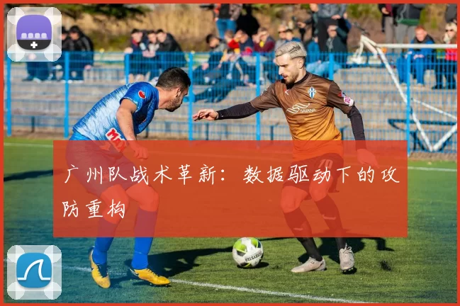 广州队战术革新：数据驱动下的攻防重构