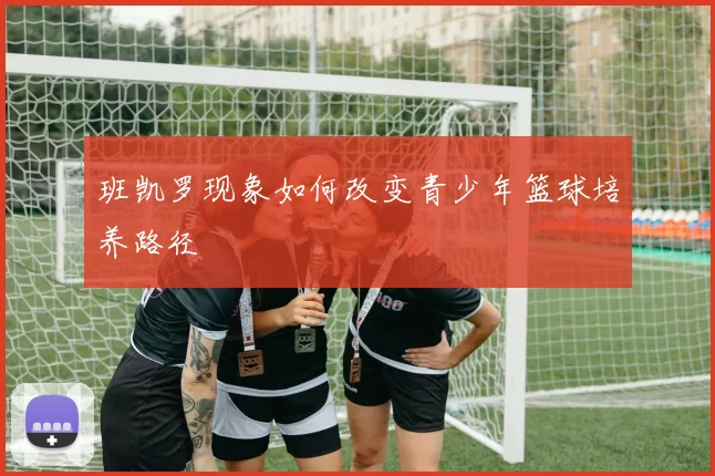 班凯罗现象如何改变青少年篮球培养路径