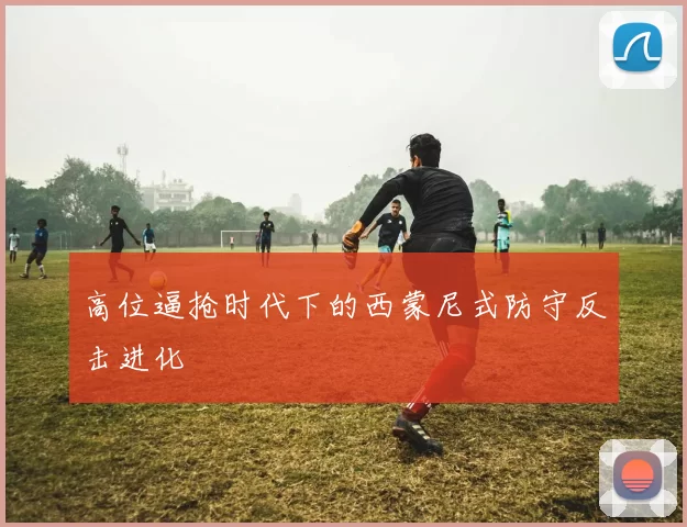 高位逼抢时代下的西蒙尼式防守反击进化