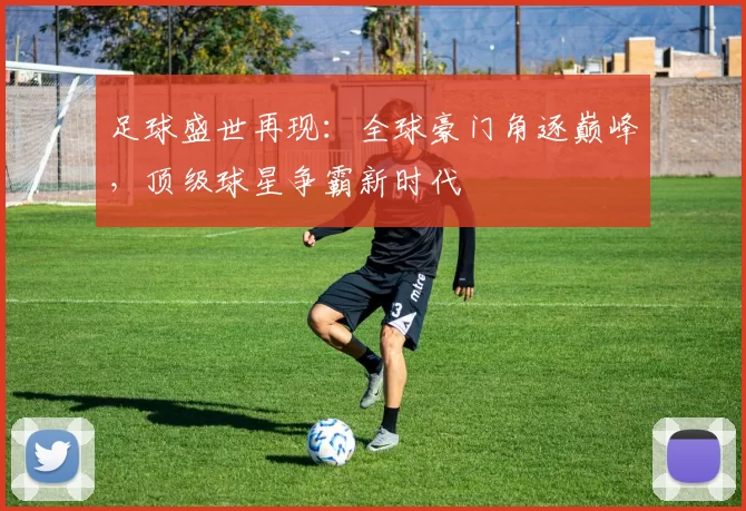 足球盛世再现：全球豪门角逐巅峰，顶级球星争霸新时代