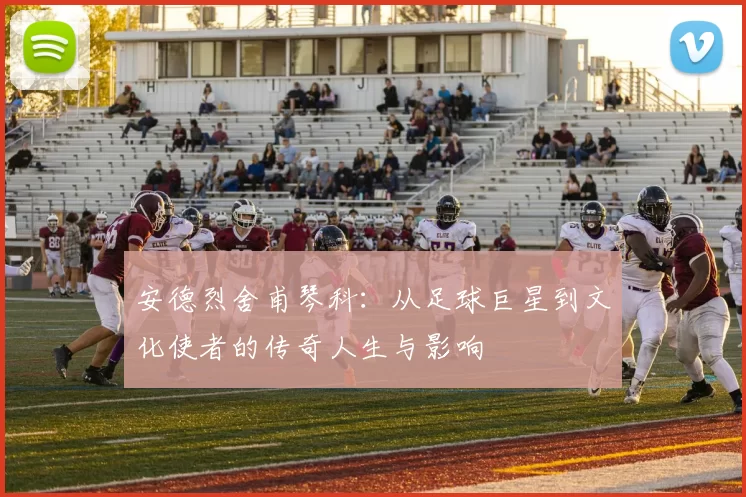 安德烈舍甫琴科：从足球巨星到文化使者的传奇人生与影响