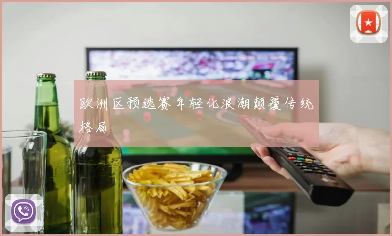欧洲区预选赛年轻化浪潮颠覆传统格局