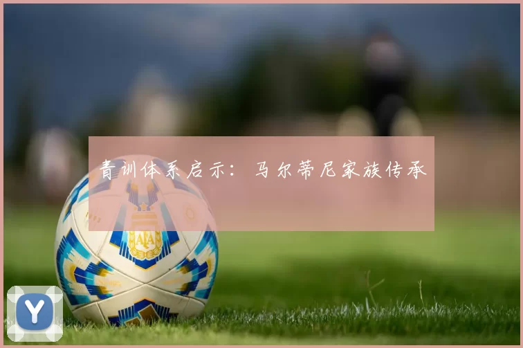青训体系启示：马尔蒂尼家族传承