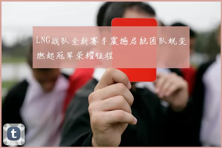 LNG战队全新赛季震撼启航团队蜕变燃起冠军荣耀征程