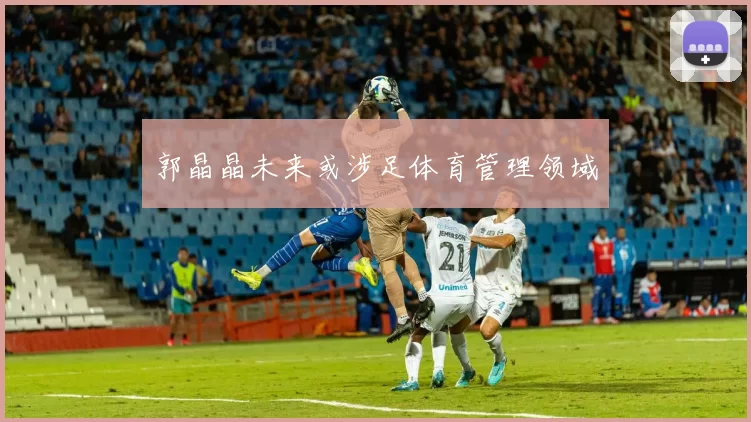 郭晶晶未来或涉足体育管理领域