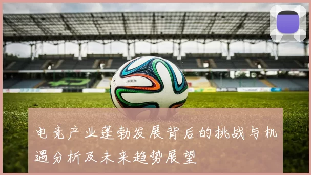 电竞产业蓬勃发展背后的挑战与机遇分析及未来趋势展望