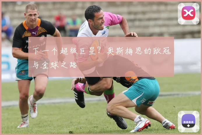下一个超级巨星？奥斯梅恩的欧冠与金球之路