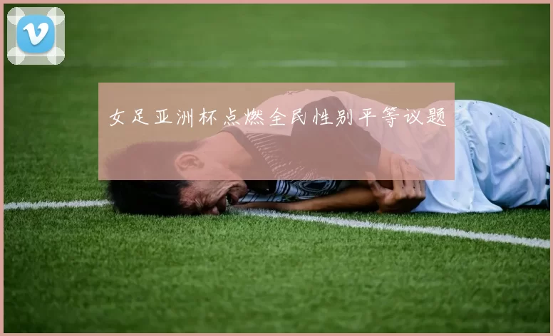 女足亚洲杯点燃全民性别平等议题