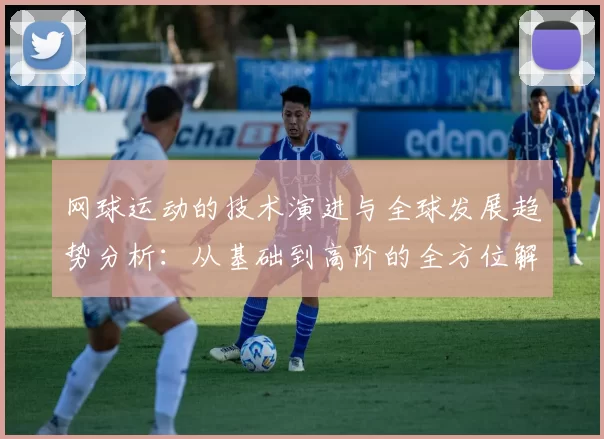 网球运动的技术演进与全球发展趋势分析：从基础到高阶的全方位解析