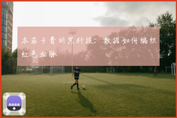 本菲卡青训黑科技：数据如何编织红色血脉