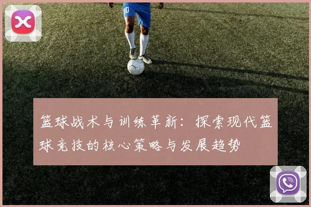 篮球战术与训练革新：探索现代篮球竞技的核心策略与发展趋势