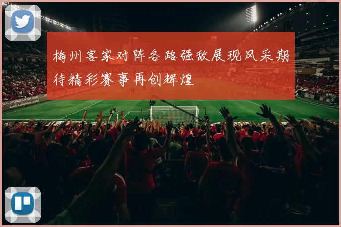 梅州客家对阵各路强敌展现风采期待精彩赛事再创辉煌