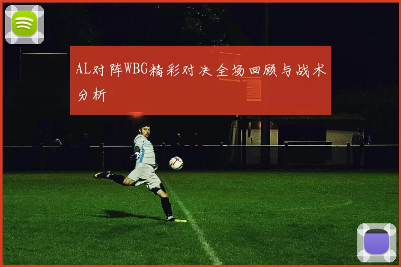 AL对阵WBG精彩对决全场回顾与战术分析