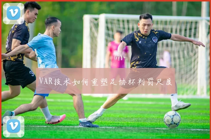VAR技术如何重塑足协杯判罚尺度