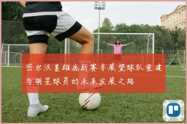 密尔沃基雄鹿新赛季展望球队重建与明星球员的未来发展之路