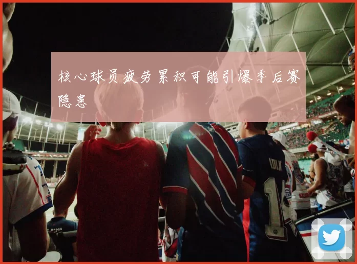 核心球员疲劳累积可能引爆季后赛隐患