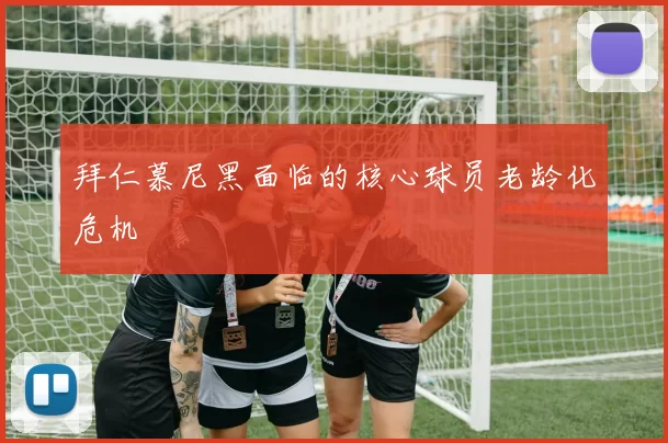 拜仁慕尼黑面临的核心球员老龄化危机