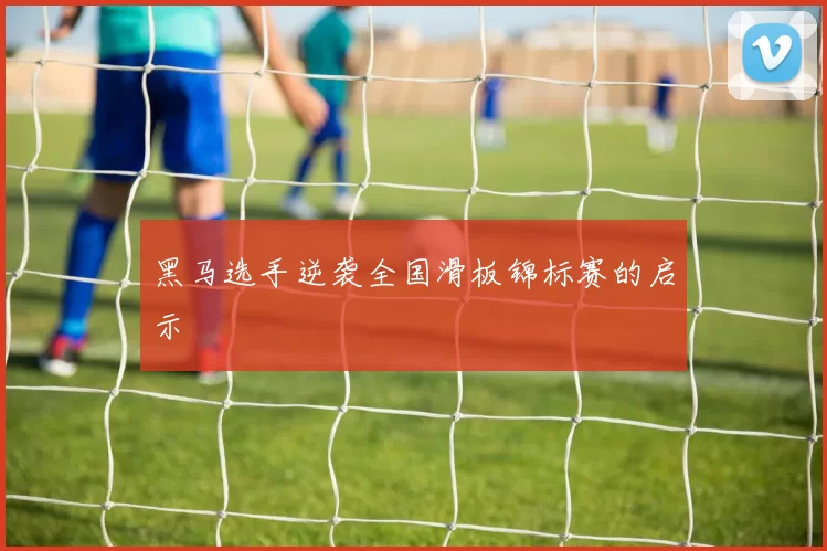 黑马选手逆袭全国滑板锦标赛的启示