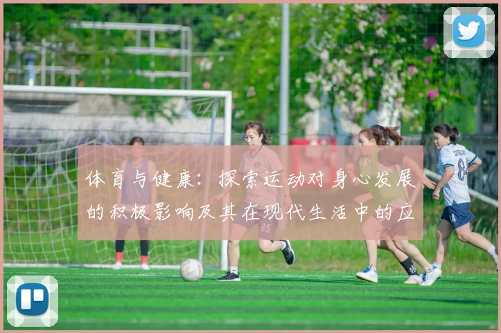 体育与健康：探索运动对身心发展的积极影响及其在现代生活中的应用