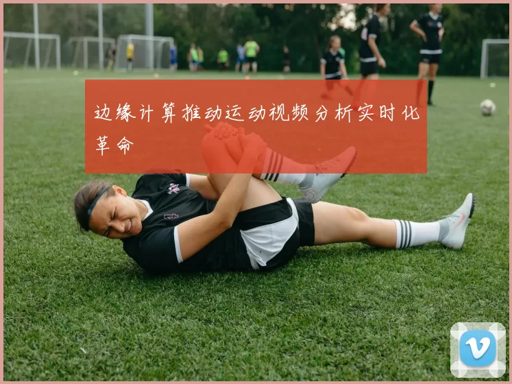 边缘计算推动运动视频分析实时化革命